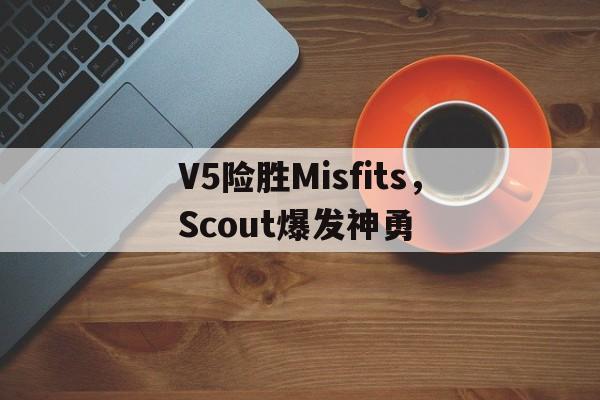 V5险胜Misfits，Scout爆发神勇